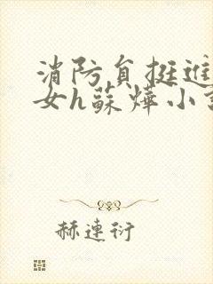 消防员挺进乖乖女h苏烨小说