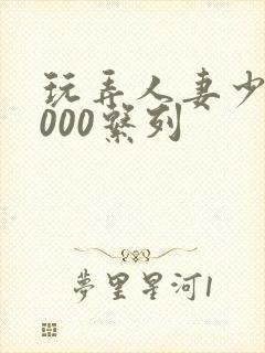 玩弄人妻少妇1000系列