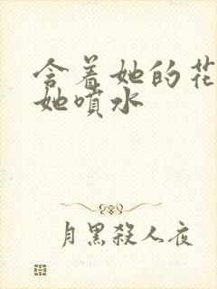 含着她的花蒂让她喷水