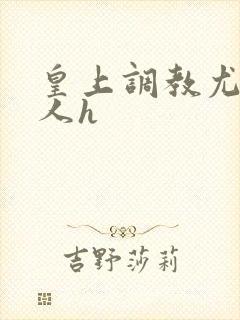 皇上调教尤物美人h