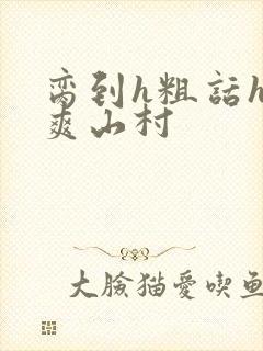 脔到h粗话h好爽山村