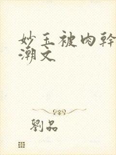 妙玉被肉干高H潮文