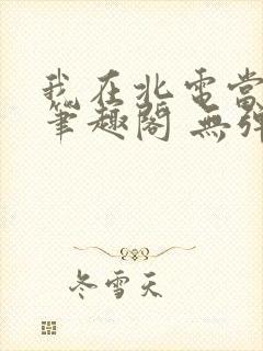 我在北电当教兽笔趣阁 无弹窗