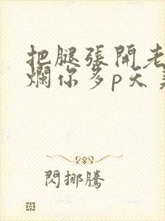 把腿张开老子臊烂你多p天美传媒