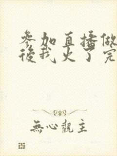 参加直播做综艺后我火了完整版