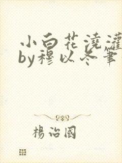 小白花浇灌日常by穆以冬笔趣阁