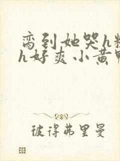 脔到她哭h粗话h好爽小黄鸭