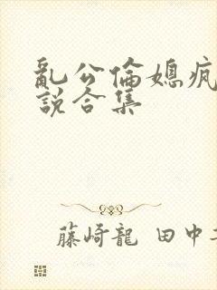 乱公伦媳疯狂小说合集