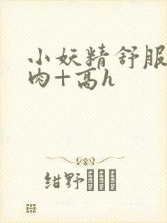 小妖精舒服吗+肉+高h封面