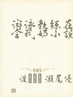 游泳教练在水里含我奶小说