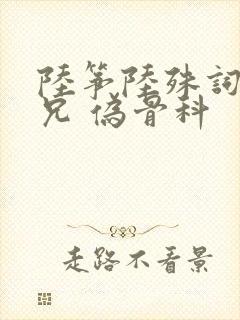 陆筝陆殊词 养兄 伪骨科