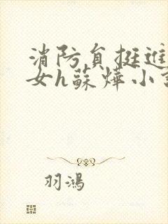 消防员挺进乖乖女h苏烨小说