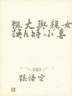 粗大与亲女伦交换h时小喜