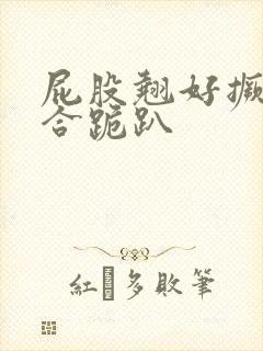 屁股翘好撅高迎合跪趴