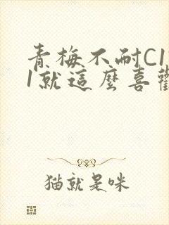青梅不耐C1V1就这么喜欢学长