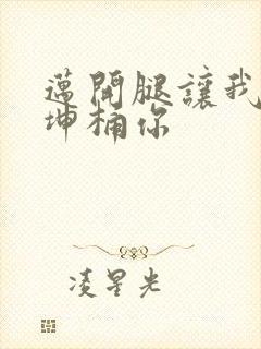 迈开腿让我的坤坤桶你