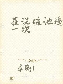 在洗碗池边要了一次