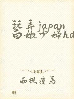 玩弄japan白嫩少妇hd小说