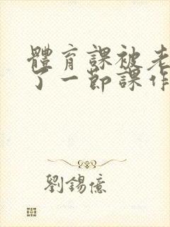 体育课被老师C了一节课作文