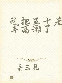 我把五十老女人弄高潮了