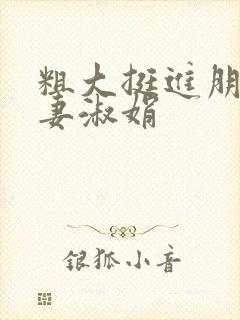 粗大挺进朋友人妻淑娟