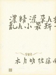 浓精灌孕h校园乱h小最新章节