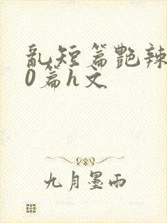 乱短篇艳辣500篇h文