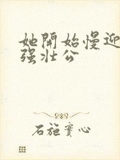 她开始慢迎迎合强壮公