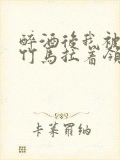 醉酒后我被青梅竹马拉着领证了