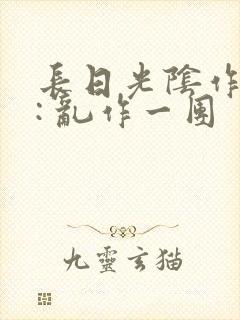 长日光阴作者 : 乱作一团