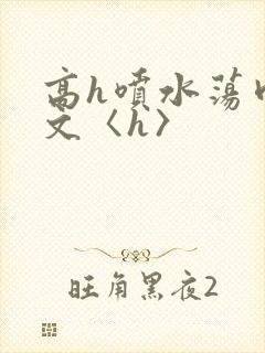 高h喷水荡肉欲文〈h〉