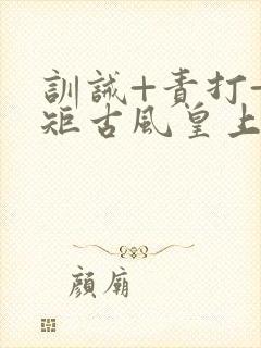 训诫+责打+规矩古风皇上皇后