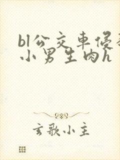 bl公交车侵犯小男生肉h