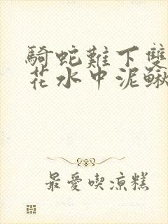 骑蛇难下双金银花水中泥鳅双男主