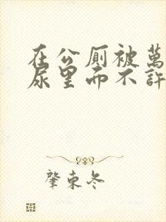 在公厕被万人c尿里面不许漏封面