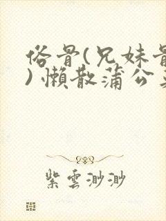 俗骨(兄妹骨科) 懒散蒲公英结局