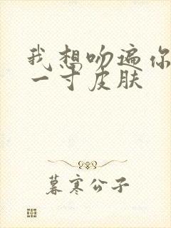 我想吻遍你的每一寸皮肤