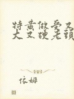 特黄做受又粗又大又硬老头