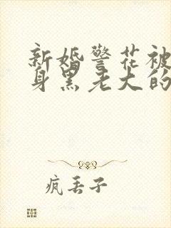 新婚警花被迫献身黑老大的小说