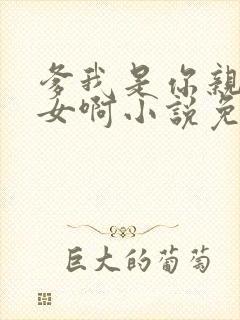 爹我是你亲生闺女啊小说免费阅读