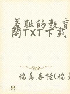 羞耻的教育笔趣阁TXT下载