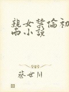 亲女禁伦初尝云雨小说