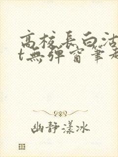 高校长白沽txt无弹窗笔趣阁