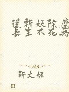 从斩妖除魔开始长生不死无删减全文免费阅读封面