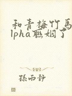 和青梅竹马的alpha联姻了 笔趣阁封面