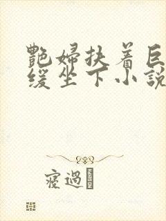 艳妇扶着巨龙缓缓坐下小说