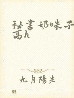 秘书奶咪子真大高h