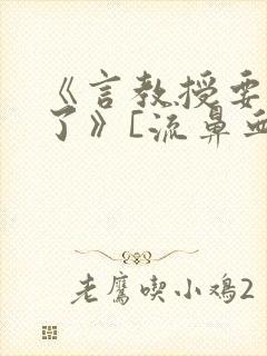 《言教授要撞坏了》[流鼻血]