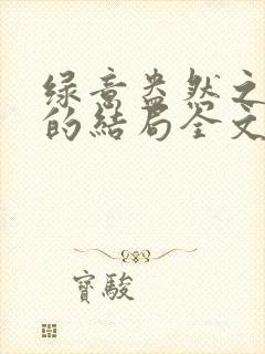 绿意盎然之小东的结局全文笔趣阁在线阅读