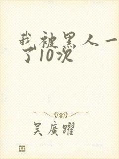 我被黑人一夜P了10次